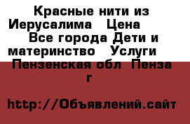 Красные нити из Иерусалима › Цена ­ 150 - Все города Дети и материнство » Услуги   . Пензенская обл.,Пенза г.